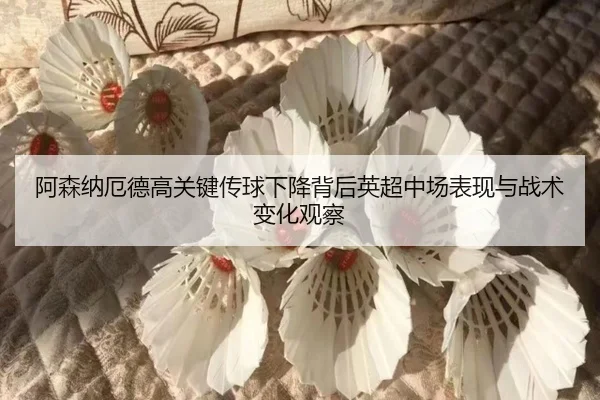 阿森纳厄德高关键传球下降背后英超中场表现与战术变化观察 - kaiyun