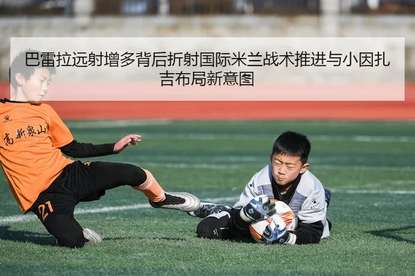 巴雷拉远射增多背后折射国际米兰战术推进与小因扎吉布局新意图（kaiyun）