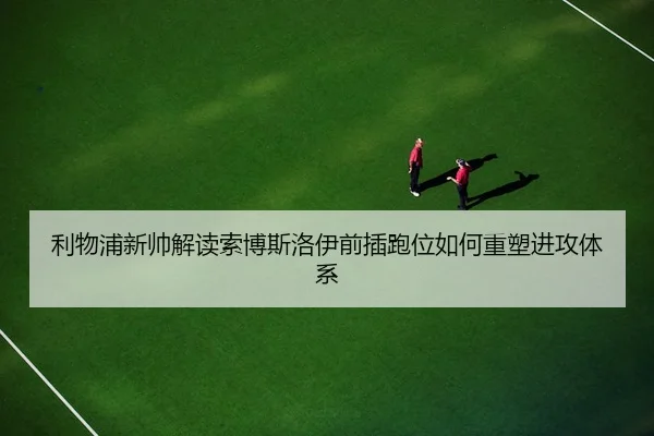 利物浦新帅解读索博斯洛伊前插跑位如何重塑进攻体系 - kaiyun