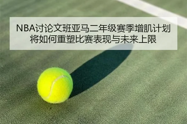 NBA讨论文班亚马二年级赛季增肌计划将如何重塑比赛表现与未来上限（kaiyun）