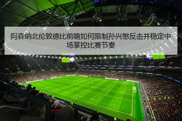 阿森纳北伦敦德比前瞻如何限制孙兴慜反击并稳定中场掌控比赛节奏 - kaiyun