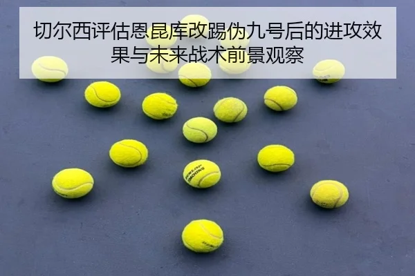 切尔西评估恩昆库改踢伪九号后的进攻效果与未来战术前景观察