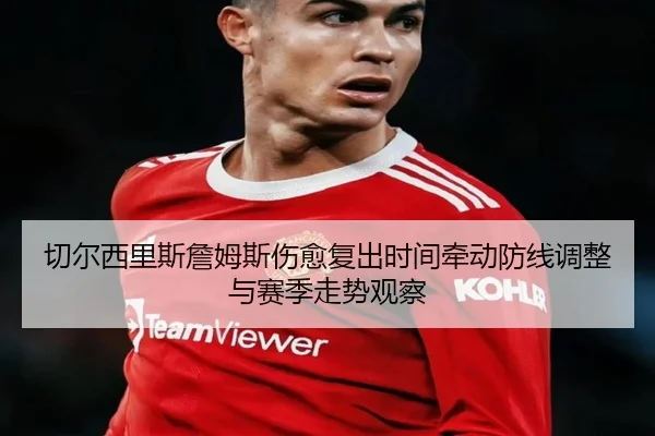 切尔西里斯詹姆斯伤愈复出时间牵动防线调整与赛季走势观察 - kaiyun