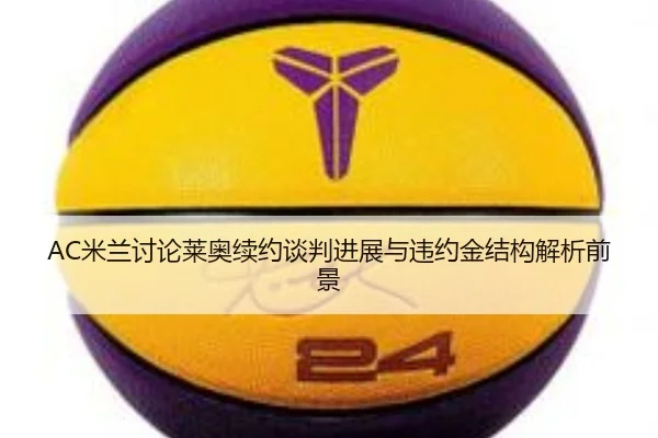 AC米兰讨论莱奥续约谈判进展与违约金结构解析前景