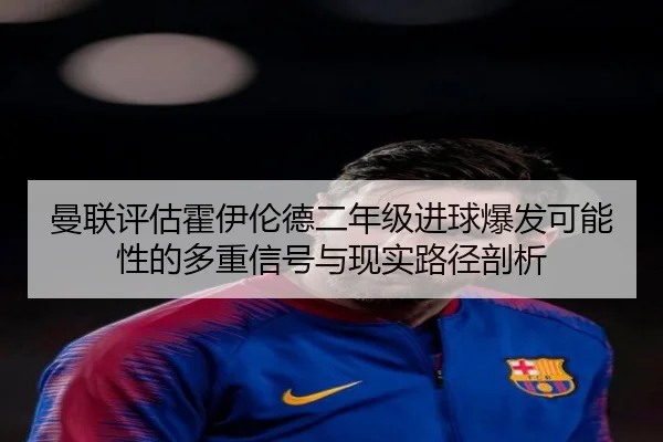 曼联评估霍伊伦德二年级进球爆发可能性的多重信号与现实路径剖析