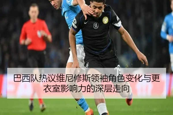 巴西队热议维尼修斯领袖角色变化与更衣室影响力的深层走向