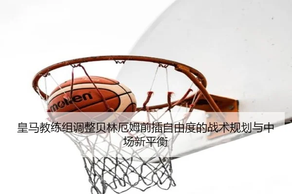 皇马教练组调整贝林厄姆前插自由度的战术规划与中场新平衡 - kaiyun