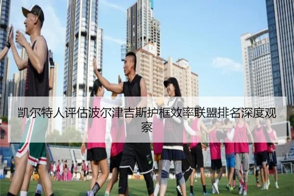 凯尔特人评估波尔津吉斯护框效率联盟排名深度观察 - kaiyun