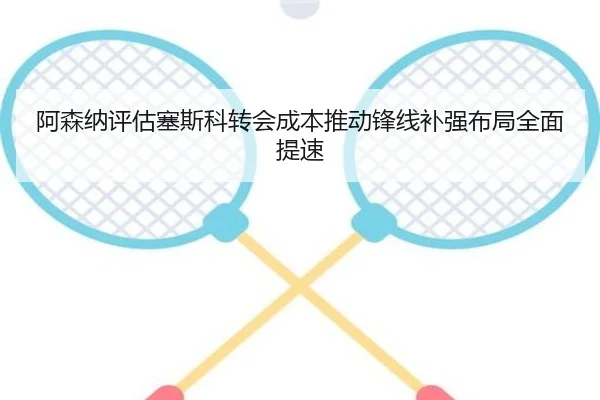 阿森纳评估塞斯科转会成本推动锋线补强布局全面提速 - kaiyun